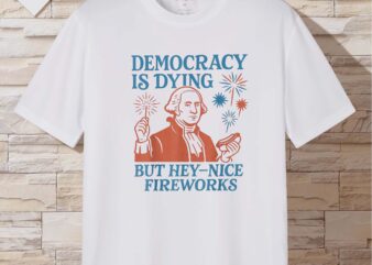 Democracy Is Dying Nice Fireworks, G. Washington 4th Of July T-Shirt design