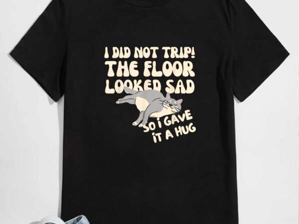Fun i did not trip the floor looked sad so i gave it a hug t-shirt design