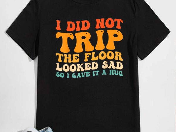 I did not trip the floor looked sad so i gave it a hug t-shirt design