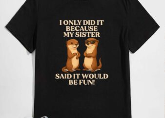 I only did it because my sister said it would be fun otter t-shirt design