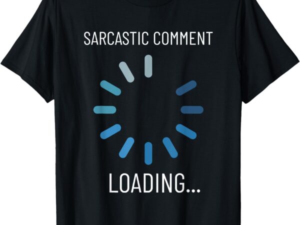 Sarcastic comment loading funny sarcasm humor t-shirt