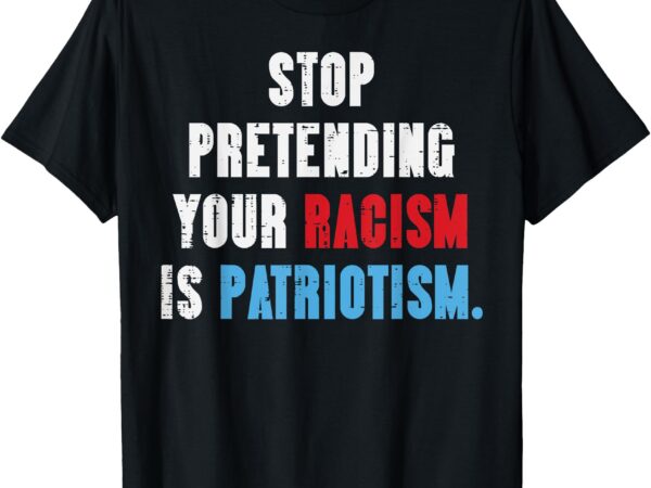 Stop pretending your racism is patriotism resist men women t-shirt