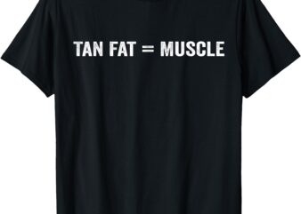 Tan Fat = Muscle Tan Fat Equals Muscle T-Shirt