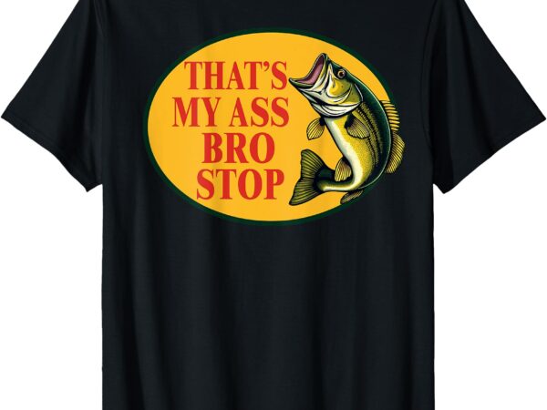 That’s my ass bro stop funny fishing lover fishman (on back) t-shirt