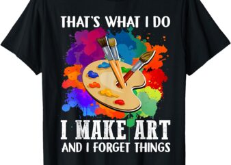 That’s What I Do I Make Art And I Forget Things Art Painting T-Shirt