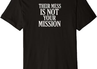 Their Mess Is Not Your Mission Premium T-Shirt