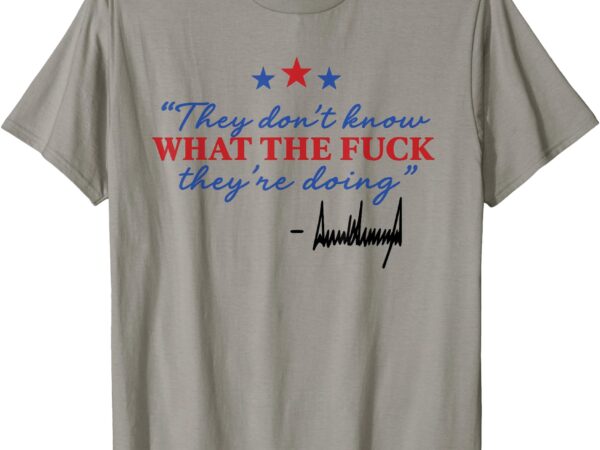 They don’t know what the f they’re doing t-shirt