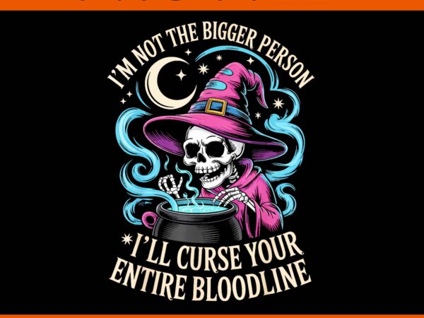 I’m not the bigger person i’ll curse your entire bloodline png t shirt design for sale