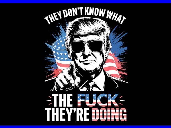 They don’t know what the fuck they’re doing trump png, trump 4th of july png t shirt designs for sale