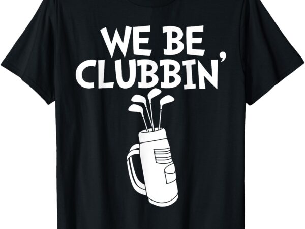 We be clubbin golf t-shirt