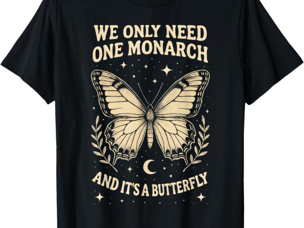 We only need one monarch and it’s a butterfly quote funny t-shirt
