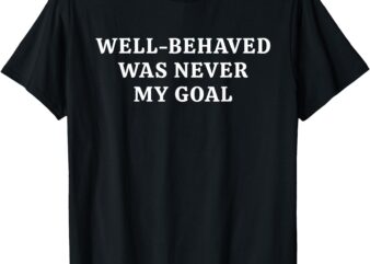 Well Behaved Was Never My Goal Funny Bold Attitude Quote T-Shirt