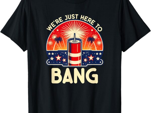 We’re just here to bang – couples 4th of july shirt t-shirt