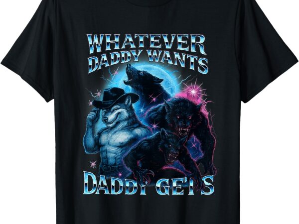 Whatever daddy wants daddy gets funny werewolf meme bootleg t-shirt