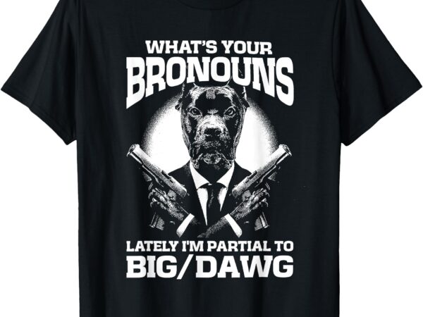 What’s your bronouns_ lately i’m partial to big_dawg t-shirt