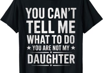 You Can’t Tell Me What To Do You’re Not My Daughter dad T-Shirt
