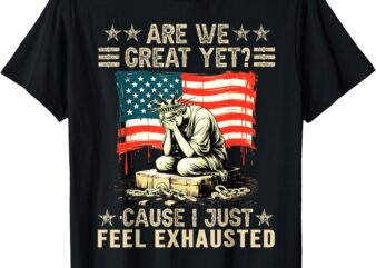 are We Great Yet Cause I Just Feel Exhausted democrats USA T-Shirt