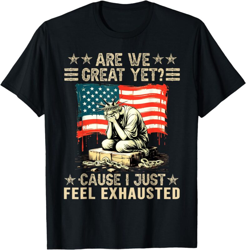 are We Great Yet Cause I Just Feel Exhausted democrats USA T-Shirt