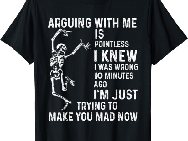Arguing with me is pointless i knew i was wrong 10 minutes t-shirt