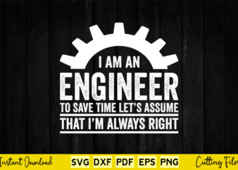 I Am An Engineer To Save Time Lets Assume That I’m Always Right Svg Engineering