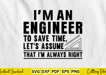 I’m An Engineer To Save Time Let’s Assume That I’m Always Right Svg Engineering