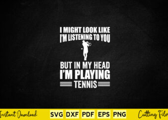 I Might Look Like I’m Listening To You But In My Head I’m Playing Tennis Svg Tennis