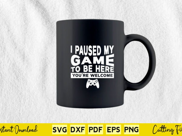 I paused my game to be here you’re welcome svg png cutting files t shirt design for sale
