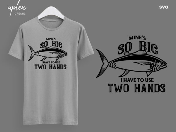 Mine's So Big I Have To Use Two Hands SVG,Funny Fishing Shirt