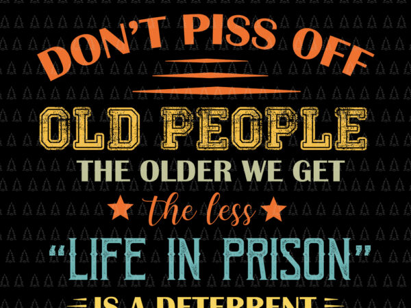 Don’t piss off old people the older we get the less life in prison is a deterrent svg, don’t piss off old people the older we get the less life t shirt vector illustration