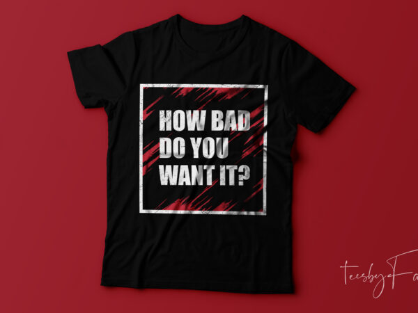 How bad you want it. cool t shirt design for printing