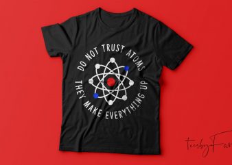 Don’t Trust Atoms, They make everything up t shirt design for sale