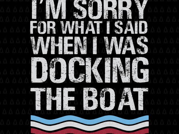 I’m sorry for what i said when i was docking the boat svg, i’m sorry for what i said when i was docking the boat, boat svg, eps, dxf, png, t shirt design for sale