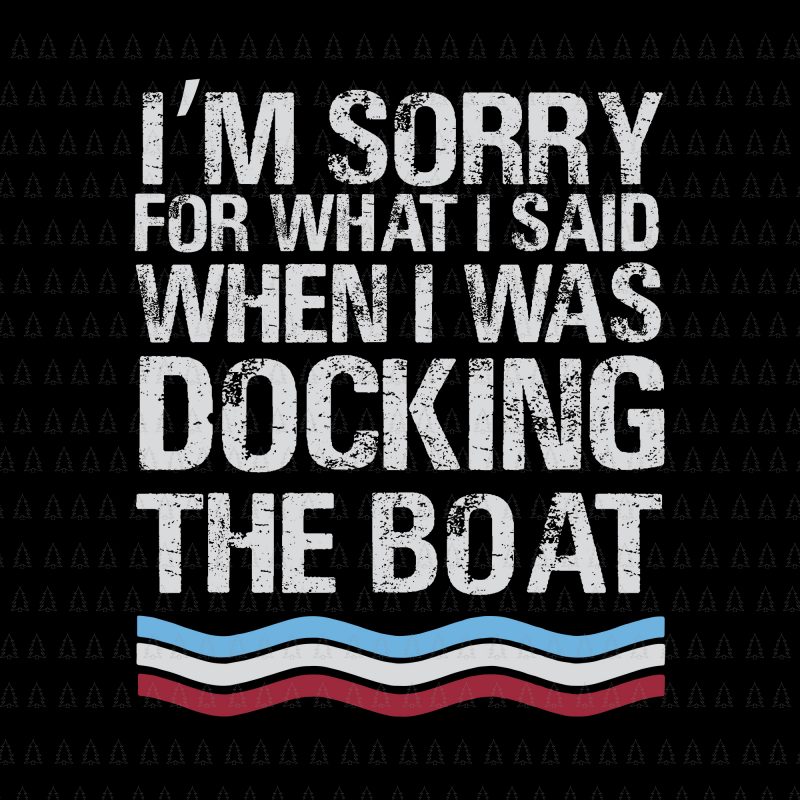 I'm Sorry For What I Said When I Was Docking The Boat SVG, I'm Sorry For What I Said When I Was Docking The Boat, Boat SVG, EPS, DXF, PNG,