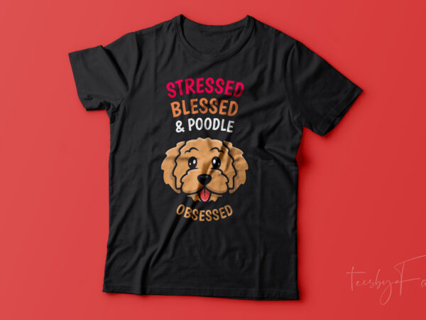 Stressed, blessed and poodle obsessed t shirt design for sale