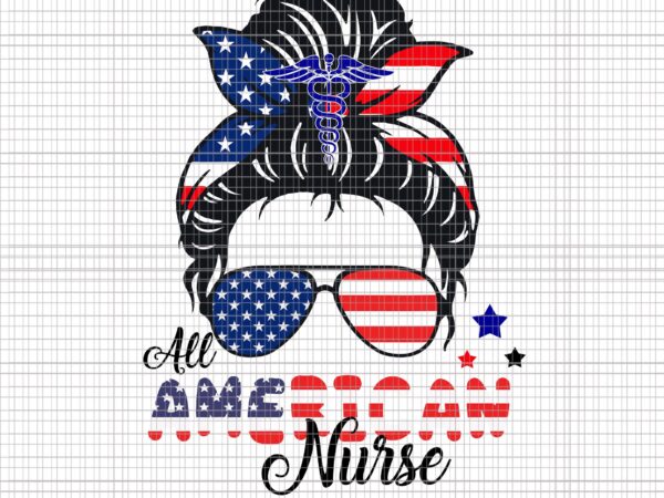 All american nurse svg, all american nurse 4th of july svg, american flag patriotic nurse messy bun 4th of july, 4th of july svg, nurse 4th of july svg, 4th t shirt vector