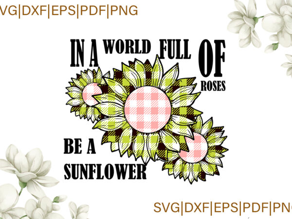 In a world full of roses be a sunflower yellow plaid gifts, sunflower shirt svg file diy crafts svg files for cricut, silhouette sublimation files t shirt design for sale