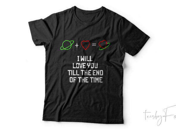 I will love you till the end of the time t shirt design for sale