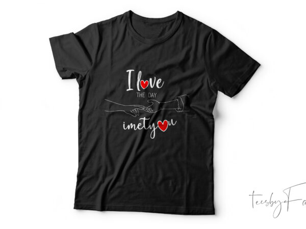 I love you the day i met you | custom t shirt design by teesbyfaraz | valentine theme