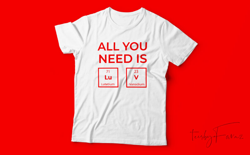 All I need is love | Periodic t shirt design | custom made t design for sale