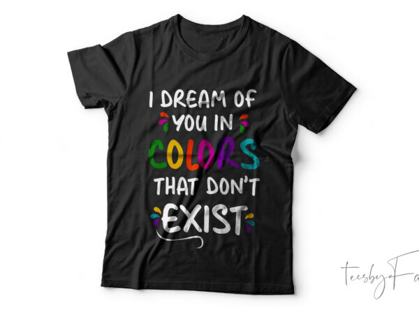 I dream if you in colors that don’t exist | colorful t shirt design with quote | custom made